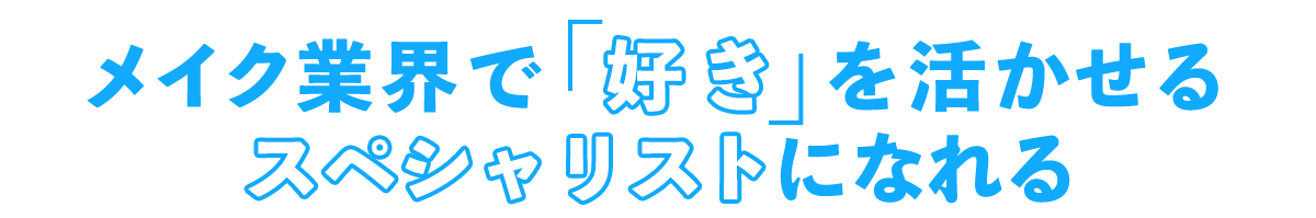 メイク業界で「好き」を活かせる スペシャリストになれる！